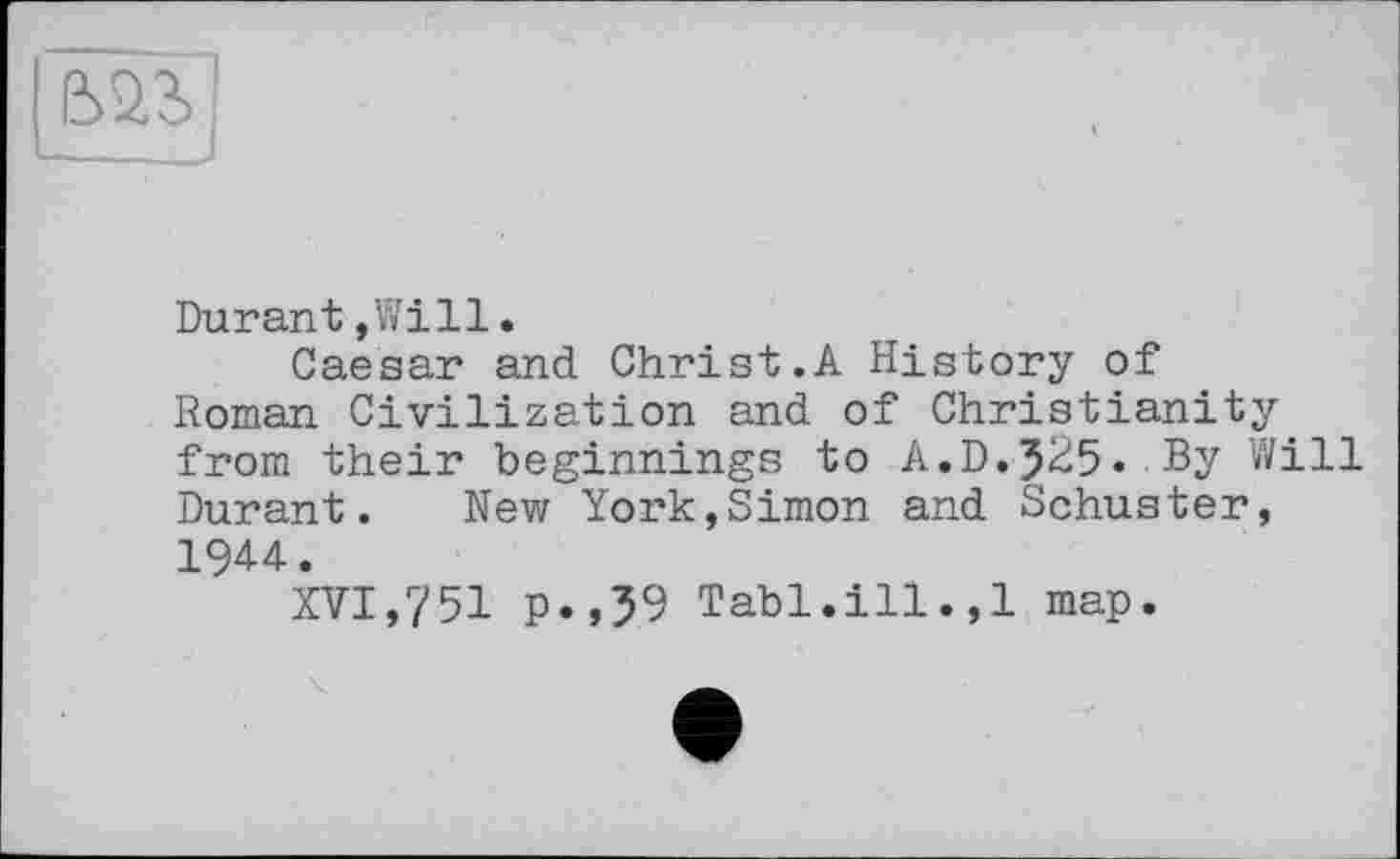 ﻿ESÜ3J
Durant,Will.
Caesar and Christ.A History of Roman Civilization and of Christianity from their beginnings to A.D.J25. By Will Durant. New York,Simon and Schuster, 1944.
XVI,751 p.,39 Tabl.ill.,1 map.